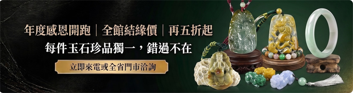 東方翡翠寶石-年度感恩開跑全館結緣價五折起，歡迎來電或全省門市洽詢看現貨