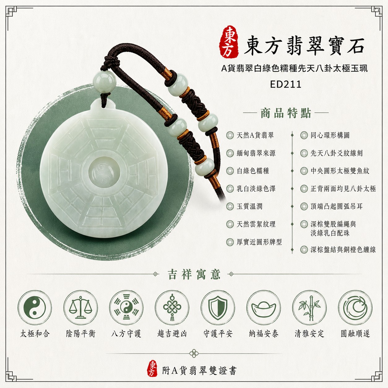 翡翠八卦項鍊玉珮|先天八卦太極・太極和合・陰陽平衡・八方守護・趨吉避凶・守護平安・納福安泰・清雅安定・圓融順遂|天然A貨翡翠・白綠色糯種・乳白透淡綠色澤・玉質溫潤・天然雲絮紋理・厚實近圓牌型・同心環形構圖・先天八卦爻紋線刻・中央圓形太極雙魚紋・正背兩面均見八卦太極・頂端凸起圓弧吊耳・深棕雙股編繩與淡綠乳白配珠・深棕盤結與銅橙色纏線|緬甸玉八卦玉墜|翡翠八卦吊墜玉珮項鍊ED211|客製化訂做各式翡翠八卦吊墜玉珮項鍊|附A貨翡翠雙證書 1 翡翠八卦項鍊玉珮|先天八卦太極・太極和合・陰陽平衡・八方守護・趨吉避凶・守護平安・納福安泰・清雅安定・圓融順遂|天然A貨翡翠・白綠色糯種・乳白透淡綠色澤・玉質溫潤・天然雲絮紋理・厚實近圓牌型・同心環形構圖・先天八卦爻紋線刻・中央圓形太極雙魚紋・正背兩面均見八卦太極・頂端凸起圓弧吊耳・深棕雙股編繩與淡綠乳白配珠・深棕盤結與銅橙色纏線|緬甸玉八卦玉墜|翡翠八卦吊墜玉珮項鍊ED211|客製化訂做各式翡翠八卦吊墜玉珮項鍊|附A貨翡翠雙證書 1