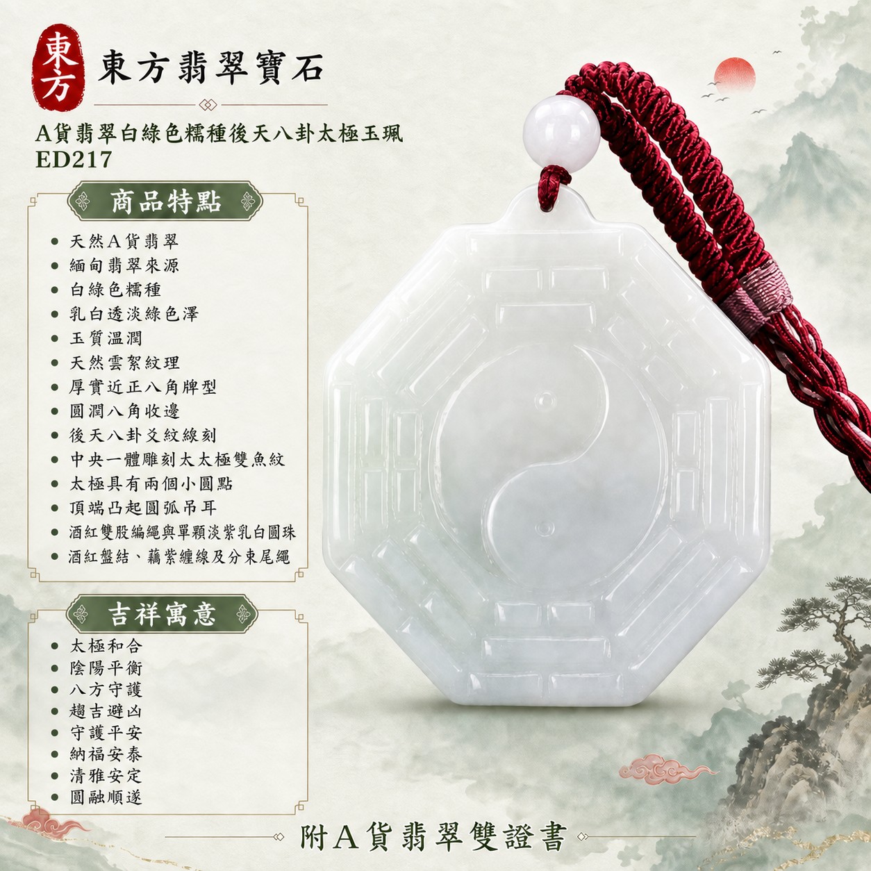 翡翠八卦項鍊玉珮|後天八卦太極・太極和合・陰陽平衡・八方守護・趨吉避凶・守護平安・納福安泰・清雅安定・圓融順遂|天然A貨翡翠・白綠色糯種・乳白透淡綠色澤・玉質溫潤・天然雲絮紋理・厚實近正八角牌型・圓潤八角收邊・後天八卦爻紋線刻・中央一體雕刻大太極雙魚紋・太極具有兩個小圓點・正背兩面可見八卦太極題材・頂端凸起圓弧吊耳・酒紅雙股編繩與單顆淡紫乳白圓珠・酒紅盤結、藕紫纏線及分束尾繩|緬甸玉八卦玉墜|翡翠八卦吊墜玉珮項鍊ED217|客製化訂做各式翡翠八卦吊墜玉珮項鍊|附A貨翡翠雙證書 1 翡翠八卦項鍊玉珮|後天八卦太極・太極和合・陰陽平衡・八方守護・趨吉避凶・守護平安・納福安泰・清雅安定・圓融順遂|天然A貨翡翠・白綠色糯種・乳白透淡綠色澤・玉質溫潤・天然雲絮紋理・厚實近正八角牌型・圓潤八角收邊・後天八卦爻紋線刻・中央一體雕刻大太極雙魚紋・太極具有兩個小圓點・正背兩面可見八卦太極題材・頂端凸起圓弧吊耳・酒紅雙股編繩與單顆淡紫乳白圓珠・酒紅盤結、藕紫纏線及分束尾繩|緬甸玉八卦玉墜|翡翠八卦吊墜玉珮項鍊ED217|客製化訂做各式翡翠八卦吊墜玉珮項鍊|附A貨翡翠雙證書 1