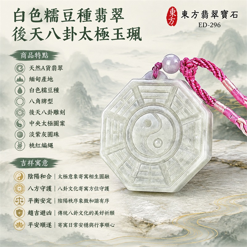 白色糯豆種翡翠後天八卦太極玉珮|八角牌型・後天八卦雕刻・中央太極圖案|太極和合・陰陽平衡・八方守護・趨吉避凶・平安順遂|天然A貨翡翠・緬甸產地|緬甸玉八卦玉墜・翡翠八卦吊墜玉珮項鍊ED-296|客製化訂做各式翡翠八卦吊墜玉珮項鍊|附A貨翡翠雙證書・中國玉石鑑定所與東方翡翠寶石保證書|商品代碼ED-296 1 白色糯豆種翡翠後天八卦太極玉珮|八角牌型・後天八卦雕刻・中央太極圖案|太極和合・陰陽平衡・八方守護・趨吉避凶・平安順遂|天然A貨翡翠・緬甸產地|緬甸玉八卦玉墜・翡翠八卦吊墜玉珮項鍊ED-296|客製化訂做各式翡翠八卦吊墜玉珮項鍊|附A貨翡翠雙證書・中國玉石鑑定所與東方翡翠寶石保證書|商品代碼ED-296 1