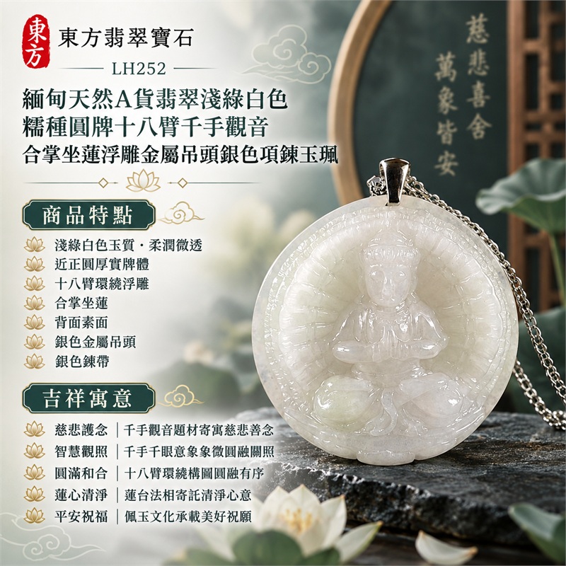 淺綠白色糯種圓牌十八臂千手觀音合掌坐蓮浮雕翡翠玉珮銀色金屬吊頭項鍊|慈悲護念・智慧觀照・圓滿和合・蓮心清淨・平安祝福|淺綠白色玉質・柔潤微透・近正圓厚實牌體・十八臂環繞浮雕・合掌坐蓮・背面素面・銀色金屬吊頭・銀色鍊帶|天然A貨翡翠・產地緬甸|商品代碼LH252|日常佩戴與觀音文化禮贈選擇|附中國玉石鑑定所與東方翡翠寶石雙證書 1 淺綠白色糯種圓牌十八臂千手觀音合掌坐蓮浮雕翡翠玉珮銀色金屬吊頭項鍊|慈悲護念・智慧觀照・圓滿和合・蓮心清淨・平安祝福|淺綠白色玉質・柔潤微透・近正圓厚實牌體・十八臂環繞浮雕・合掌坐蓮・背面素面・銀色金屬吊頭・銀色鍊帶|天然A貨翡翠・產地緬甸|商品代碼LH252|日常佩戴與觀音文化禮贈選擇|附中國玉石鑑定所與東方翡翠寶石雙證書 1