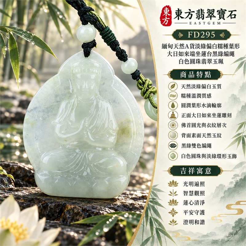 淡綠偏白糯種葉形大日如來端坐蓮台翡翠玉珮黑綠編繩白色圓珠項鍊|光明遍照・智慧觀照・蓮心清淨・福慧圓滿・平安守護・安定祥和・慈悲善念・心境澄明・納福安泰・圓融順遂・吉祥如意・平安順心|天然淡綠偏白玉質・糯種溫潤質感・圓潤葉形水滴輪廓・正面大日如來坐蓮雕刻・佛首圓光與衣紋層次・背面素面天然玉紋・頂部穿孔繩結・黑綠雙色編繩・白色圓珠與淡綠環形玉飾|天然A貨翡翠・產地緬甸|商品代碼FD295|客製化訂做各式翡翠大日如來吊墜玉珮項鍊|附中國玉石鑑定所與東方翡翠寶石雙證書 1 淡綠偏白糯種葉形大日如來端坐蓮台翡翠玉珮黑綠編繩白色圓珠項鍊|光明遍照・智慧觀照・蓮心清淨・福慧圓滿・平安守護・安定祥和・慈悲善念・心境澄明・納福安泰・圓融順遂・吉祥如意・平安順心|天然淡綠偏白玉質・糯種溫潤質感・圓潤葉形水滴輪廓・正面大日如來坐蓮雕刻・佛首圓光與衣紋層次・背面素面天然玉紋・頂部穿孔繩結・黑綠雙色編繩・白色圓珠與淡綠環形玉飾|天然A貨翡翠・產地緬甸|商品代碼FD295|客製化訂做各式翡翠大日如來吊墜玉珮項鍊|附中國玉石鑑定所與東方翡翠寶石雙證書 1