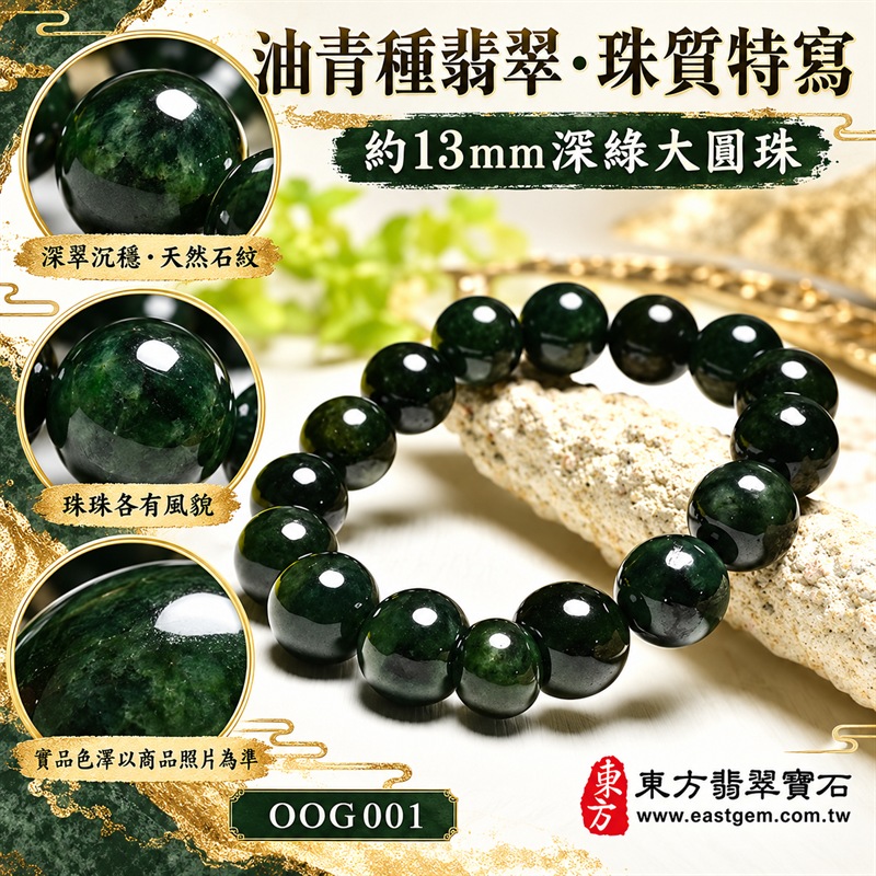 油青種翡翠手鍊|天然緬甸玉A貨翡翠手珠|深墨綠、深油綠與濃郁翠綠色油青種翡翠約13mm大圓珠|單圈大珠設計・珠形飽滿厚實・天然石紋與色澤深淺自然分布・玉質細膩溫潤・油亮光澤・深翠色調濃厚沉穩・低調華麗・大器耐看|寓意生機和諧、沉穩安定、平安順遂、事業穩健、福氣相連、圓滿吉祥|男女皆宜|適合商務佩戴、通勤穿搭、休閒造型、日常收藏、生日送禮及長輩祝福|可依手圍客製化翡翠珠串、翡翠珠子、緬甸玉手鍊、緬甸玉珠串、緬甸玉珠子、緬甸玉手珠|附中國玉石鑑定證書與東方翡翠寶石保證書雙證書|OOG001-5 油青種翡翠手鍊|天然緬甸玉A貨翡翠手珠|深墨綠、深油綠與濃郁翠綠色油青種翡翠約13mm大圓珠|單圈大珠設計・珠形飽滿厚實・天然石紋與色澤深淺自然分布・玉質細膩溫潤・油亮光澤・深翠色調濃厚沉穩・低調華麗・大器耐看|寓意生機和諧、沉穩安定、平安順遂、事業穩健、福氣相連、圓滿吉祥|男女皆宜|適合商務佩戴、通勤穿搭、休閒造型、日常收藏、生日送禮及長輩祝福|可依手圍客製化翡翠珠串、翡翠珠子、緬甸玉手鍊、緬甸玉珠串、緬甸玉珠子、緬甸玉手珠|附中國玉石鑑定證書與東方翡翠寶石保證書雙證書|OOG001-5