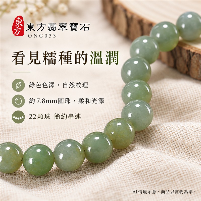 天然A貨糯種翡翠手鍊 糯種緬甸玉手珠 綠色翡翠圓珠 溫潤糯感 柔和光澤 自然深淺綠色層次 圓潤雅緻 沉穩耐看 珠徑約7.8mm 共22顆珠 圓滿和諧 平安納福 吉祥順遂祝福寓意 男女日常配戴 簡約百搭 自用珍藏 生日節慶送禮 客製化設計翡翠珠串 翡翠珠子 緬甸玉手鍊 緬甸玉珠串 緬甸玉珠子 緬甸玉手珠 附A貨翡翠雙證書 東方翡翠寶石 ONG033-4 天然A貨糯種翡翠手鍊 糯種緬甸玉手珠 綠色翡翠圓珠 溫潤糯感 柔和光澤 自然深淺綠色層次 圓潤雅緻 沉穩耐看 珠徑約7.8mm 共22顆珠 圓滿和諧 平安納福 吉祥順遂祝福寓意 男女日常配戴 簡約百搭 自用珍藏 生日節慶送禮 客製化設計翡翠珠串 翡翠珠子 緬甸玉手鍊 緬甸玉珠串 緬甸玉珠子 緬甸玉手珠 附A貨翡翠雙證書 東方翡翠寶石 ONG033-4