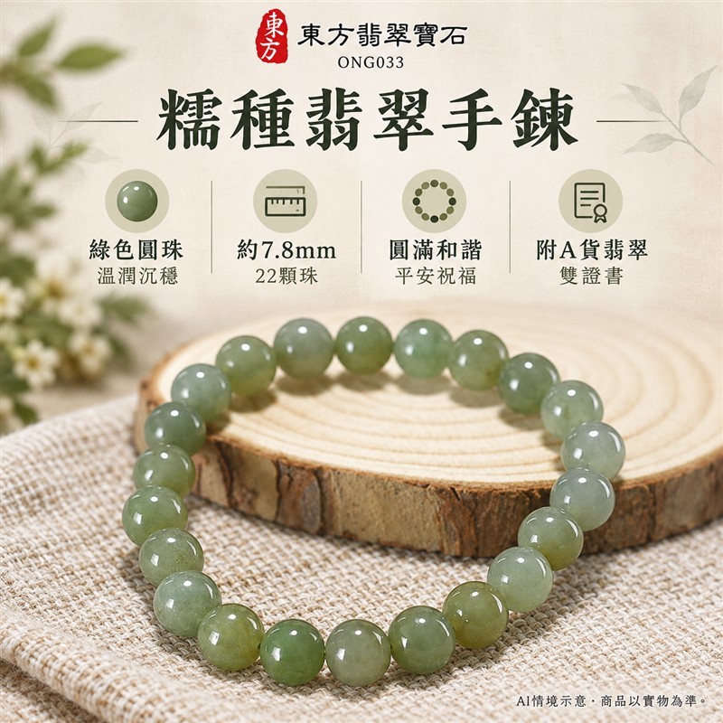 天然A貨糯種翡翠手鍊 糯種緬甸玉手珠 綠色翡翠圓珠 溫潤糯感 柔和光澤 自然深淺綠色層次 圓潤雅緻 沉穩耐看 珠徑約7.8mm 共22顆珠 圓滿和諧 平安納福 吉祥順遂祝福寓意 男女日常配戴 簡約百搭 自用珍藏 生日節慶送禮 客製化設計翡翠珠串 翡翠珠子 緬甸玉手鍊 緬甸玉珠串 緬甸玉珠子 緬甸玉手珠 附A貨翡翠雙證書 東方翡翠寶石 ONG033-1 天然A貨糯種翡翠手鍊 糯種緬甸玉手珠 綠色翡翠圓珠 溫潤糯感 柔和光澤 自然深淺綠色層次 圓潤雅緻 沉穩耐看 珠徑約7.8mm 共22顆珠 圓滿和諧 平安納福 吉祥順遂祝福寓意 男女日常配戴 簡約百搭 自用珍藏 生日節慶送禮 客製化設計翡翠珠串 翡翠珠子 緬甸玉手鍊 緬甸玉珠串 緬甸玉珠子 緬甸玉手珠 附A貨翡翠雙證書 東方翡翠寶石 ONG033-1